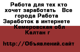 Работа для тех кто хочет заработать - Все города Работа » Заработок в интернете   . Кемеровская обл.,Калтан г.